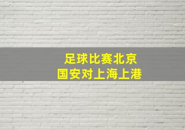 足球比赛北京国安对上海上港