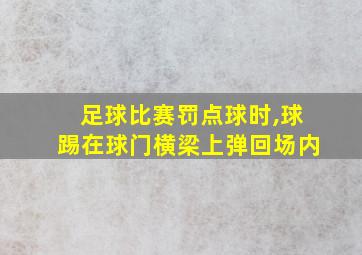 足球比赛罚点球时,球踢在球门横梁上弹回场内