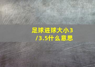 足球进球大小3/3.5什么意思