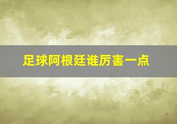 足球阿根廷谁厉害一点