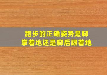 跑步的正确姿势是脚掌着地还是脚后跟着地