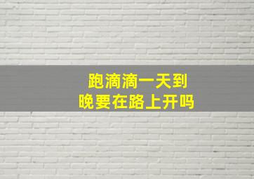 跑滴滴一天到晚要在路上开吗