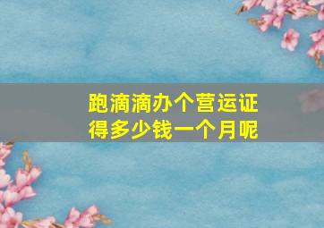 跑滴滴办个营运证得多少钱一个月呢