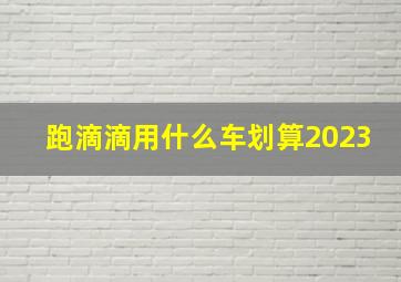 跑滴滴用什么车划算2023