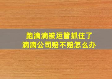 跑滴滴被运管抓住了滴滴公司赔不赔怎么办