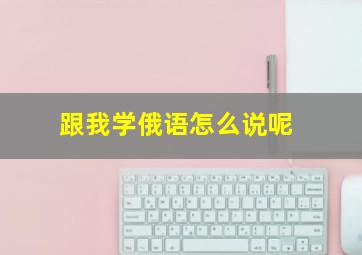 跟我学俄语怎么说呢