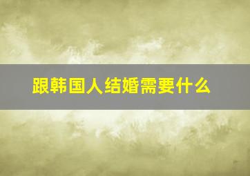 跟韩国人结婚需要什么