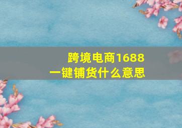 跨境电商1688一键铺货什么意思