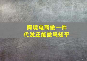 跨境电商做一件代发还能做吗知乎