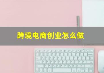 跨境电商创业怎么做