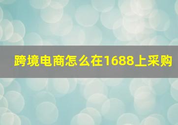 跨境电商怎么在1688上采购