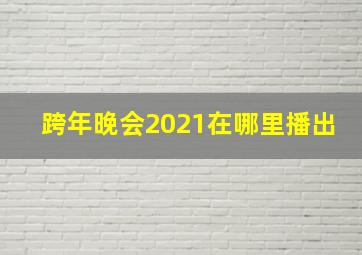 跨年晚会2021在哪里播出