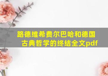 路德维希费尔巴哈和德国古典哲学的终结全文pdf