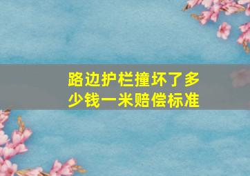 路边护栏撞坏了多少钱一米赔偿标准