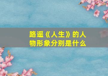 路遥《人生》的人物形象分别是什么