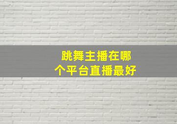 跳舞主播在哪个平台直播最好