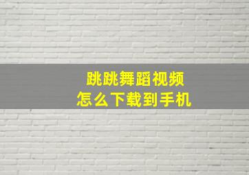 跳跳舞蹈视频怎么下载到手机