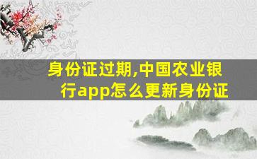 身份证过期,中国农业银行app怎么更新身份证