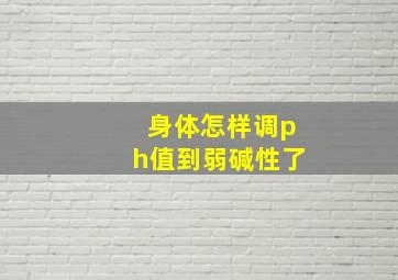 身体怎样调ph值到弱碱性了