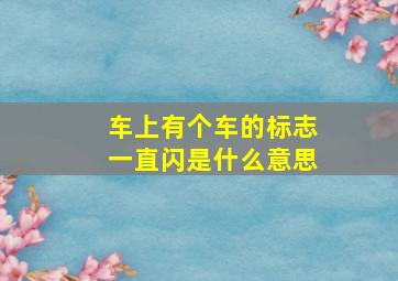 车上有个车的标志一直闪是什么意思