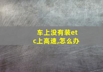 车上没有装etc上高速,怎么办