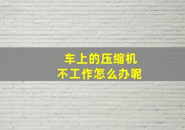 车上的压缩机不工作怎么办呢