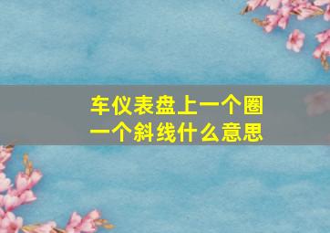 车仪表盘上一个圈一个斜线什么意思