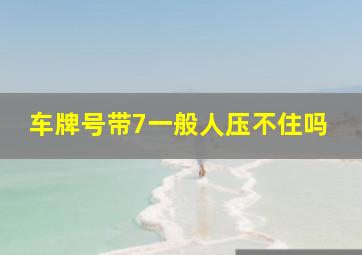 车牌号带7一般人压不住吗