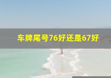 车牌尾号76好还是67好