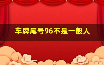 车牌尾号96不是一般人