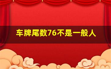 车牌尾数76不是一般人