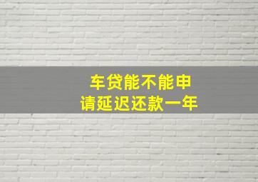 车贷能不能申请延迟还款一年