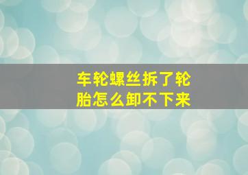 车轮螺丝拆了轮胎怎么卸不下来