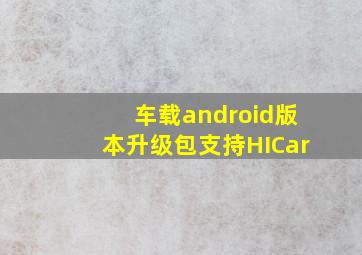 车载android版本升级包支持HICar