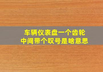 车辆仪表盘一个齿轮中间带个叹号是啥意思