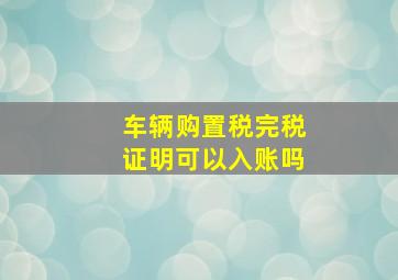 车辆购置税完税证明可以入账吗