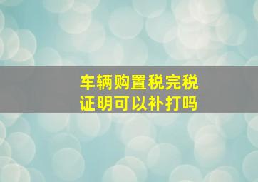 车辆购置税完税证明可以补打吗