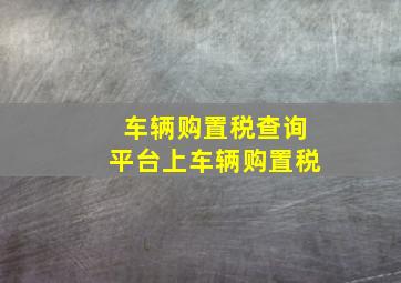 车辆购置税查询平台上车辆购置税