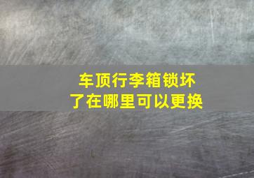 车顶行李箱锁坏了在哪里可以更换