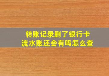 转账记录删了银行卡流水账还会有吗怎么查