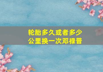 轮胎多久或者多少公里换一次邓禄普