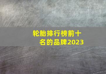 轮胎排行榜前十名的品牌2023