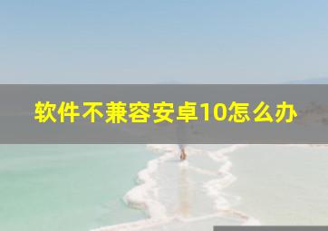 软件不兼容安卓10怎么办