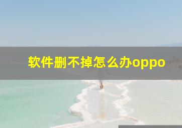 软件删不掉怎么办oppo