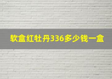 软盒红牡丹336多少钱一盒