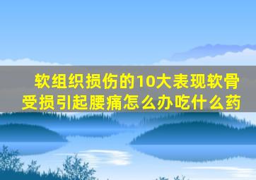 软组织损伤的10大表现软骨受损引起腰痛怎么办吃什么药