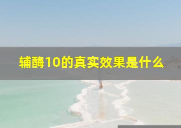 辅酶10的真实效果是什么