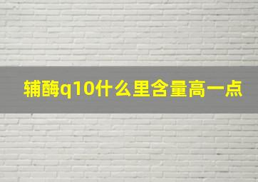 辅酶q10什么里含量高一点