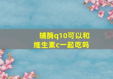 辅酶q10可以和维生素c一起吃吗