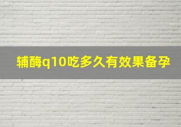 辅酶q10吃多久有效果备孕